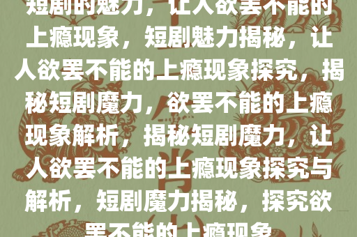 短剧的魅力，让人欲罢不能的上瘾现象，短剧魅力揭秘，让人欲罢不能的上瘾现象探究，揭秘短剧魔力，欲罢不能的上瘾现象解析，揭秘短剧魔力，让人欲罢不能的上瘾现象探究与解析，短剧魔力揭秘，探究欲罢不能的上瘾现象
