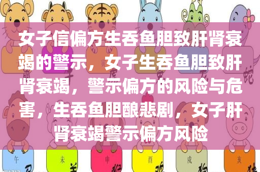 女子信偏方生吞鱼胆致肝肾衰竭的警示，女子生吞鱼胆致肝肾衰竭，警示偏方的风险与危害，生吞鱼胆酿悲剧，女子肝肾衰竭警示偏方风险