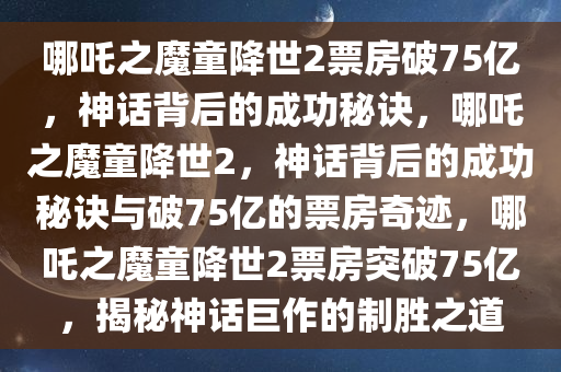 哪吒之魔童降世2票房破75亿，神话背后的成功秘诀，哪吒之魔童降世2，神话背后的成功秘诀与破75亿的票房奇迹，哪吒之魔童降世2票房突破75亿，揭秘神话巨作的制胜之道