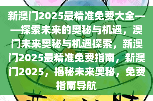 新澳门2025最精准免费大全——探索未来的奥秘与机遇，澳门未来奥秘与机遇探索，新澳门2025最精准免费指南，新澳门2025，揭秘未来奥秘，免费指南导航