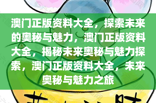 澳门正版资料大全，探索未来的奥秘与魅力，澳门正版资料大全，揭秘未来奥秘与魅力探索，澳门正版资料大全，未来奥秘与魅力之旅
