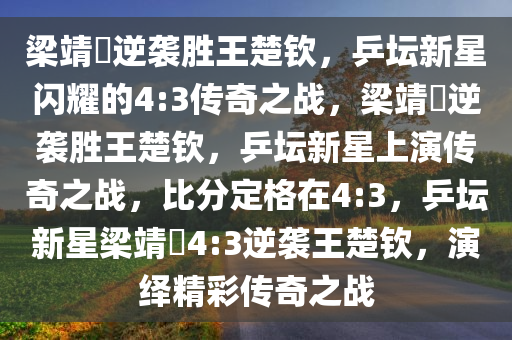梁靖崑逆袭胜王楚钦，乒坛新星闪耀的4:3传奇之战，梁靖崑逆袭胜王楚钦，乒坛新星上演传奇之战，比分定格在4:3，乒坛新星梁靖崑4:3逆袭王楚钦，演绎精彩传奇之战