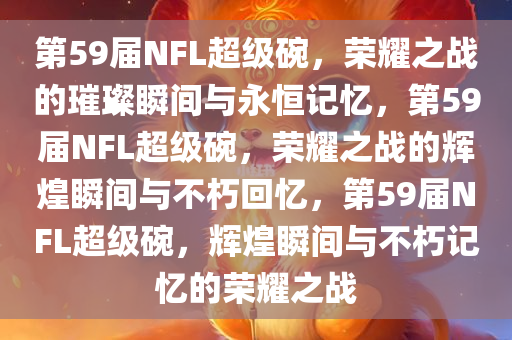 第59届NFL超级碗，荣耀之战的璀璨瞬间与永恒记忆，第59届NFL超级碗，荣耀之战的辉煌瞬间与不朽回忆，第59届NFL超级碗，辉煌瞬间与不朽记忆的荣耀之战