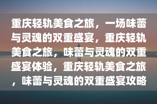 重庆轻轨美食之旅，一场味蕾与灵魂的双重盛宴，重庆轻轨美食之旅，味蕾与灵魂的双重盛宴体验，重庆轻轨美食之旅，味蕾与灵魂的双重盛宴攻略