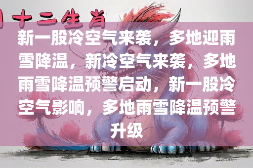 新一股冷空气来袭，多地迎雨雪降温，新冷空气来袭，多地雨雪降温预警启动，新一股冷空气影响，多地雨雪降温预警升级
