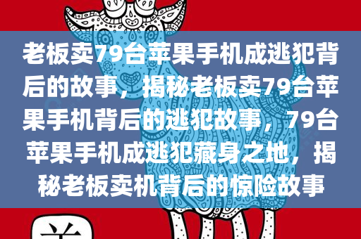 老板卖79台苹果手机成逃犯背后的故事，揭秘老板卖79台苹果手机背后的逃犯故事，79台苹果手机成逃犯藏身之地，揭秘老板卖机背后的惊险故事