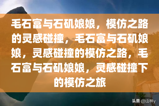 毛石富与石矶娘娘，模仿之路的灵感碰撞，毛石富与石矶娘娘，灵感碰撞的模仿之路，毛石富与石矶娘娘，灵感碰撞下的模仿之旅