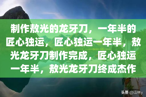 制作敖光的龙牙刀，一年半的匠心独运，匠心独运一年半，敖光龙牙刀制作完成，匠心独运一年半，敖光龙牙刀终成杰作