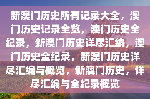 新澳门历史所有记录大全，澳门历史记录全览，澳门历史全纪录，新澳门历史详尽汇编，澳门历史全纪录，新澳门历史详尽汇编与概览，新澳门历史，详尽汇编与全纪录概览