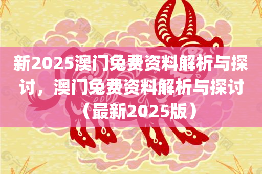 新2025澳门兔费资料解析与探讨，澳门兔费资料解析与探讨（最新2025版）