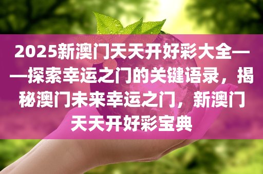 2025新澳门天天开好彩大全——探索幸运之门的关键语录，揭秘澳门未来幸运之门，新澳门天天开好彩宝典