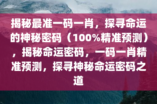揭秘最准一码一肖，探寻命运的神秘密码（100%精准预测），揭秘命运密码，一码一肖精准预测，探寻神秘命运密码之道