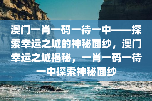 澳门一肖一码一待一中——探索幸运之城的神秘面纱，澳门幸运之城揭秘，一肖一码一待一中探索神秘面纱