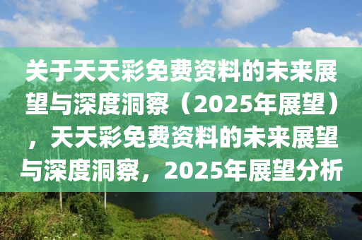 关于天天彩免费资料的未来展望与深度洞察（2025年展望），天天彩免费资料的未来展望与深度洞察，2025年展望分析