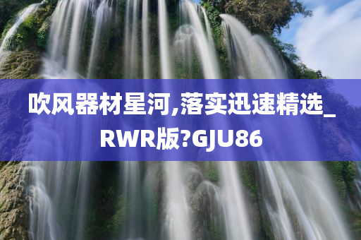 吹风器材星河,落实迅速精选_RWR版?GJU86
