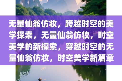 无量仙翁仿妆，跨越时空的美学探索，无量仙翁仿妆，时空美学的新探索，穿越时空的无量仙翁仿妆，时空美学新篇章