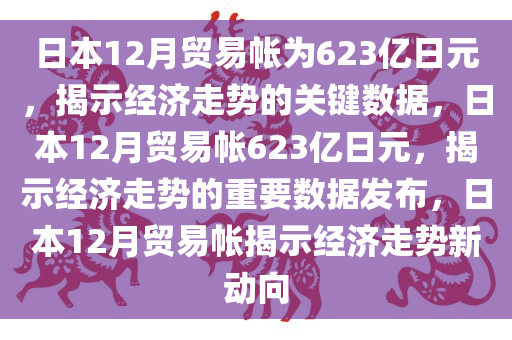 日本12月贸易帐为623亿日元，揭示经济走势的关键数据，日本12月贸易帐623亿日元，揭示经济走势的重要数据发布，日本12月贸易帐揭示经济走势新动向