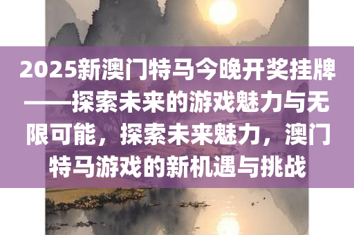 2025新澳门特马今晚开奖挂牌——探索未来的游戏魅力与无限可能，探索未来魅力，澳门特马游戏的新机遇与挑战