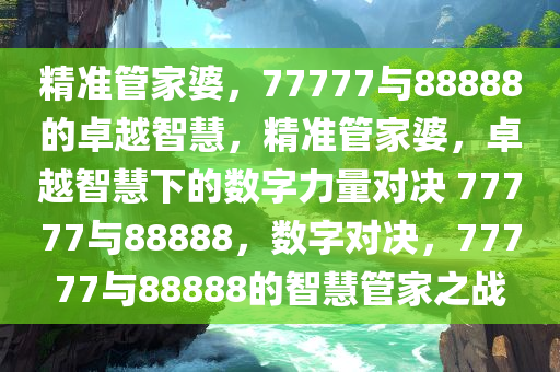 精准管家婆，77777与88888的卓越智慧，精准管家婆，卓越智慧下的数字力量对决 77777与88888，数字对决，77777与88888的智慧管家之战