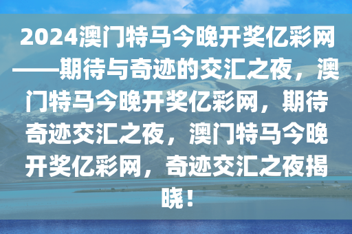 2024澳门特马今晚开奖亿彩网——期待与奇迹的交汇之夜，澳门特马今晚开奖亿彩网，期待奇迹交汇之夜，澳门特马今晚开奖亿彩网，奇迹交汇之夜揭晓！