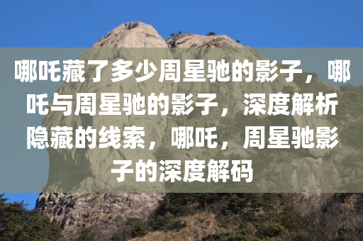 哪吒藏了多少周星驰的影子，哪吒与周星驰的影子，深度解析隐藏的线索，哪吒，周星驰影子的深度解码