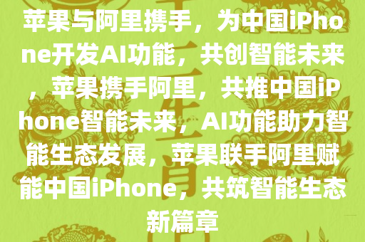苹果与阿里携手，为中国iPhone开发AI功能，共创智能未来，苹果携手阿里，共推中国iPhone智能未来，AI功能助力智能生态发展，苹果联手阿里赋能中国iPhone，共筑智能生态新篇章