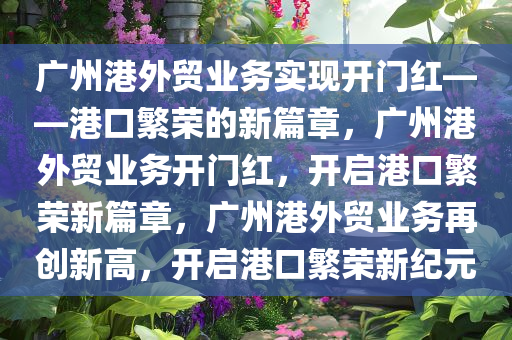 广州港外贸业务实现开门红——港口繁荣的新篇章，广州港外贸业务开门红，开启港口繁荣新篇章，广州港外贸业务再创新高，开启港口繁荣新纪元