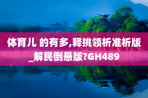 体育儿 的有多,释挑领析准析版_解民倒悬版?GH489