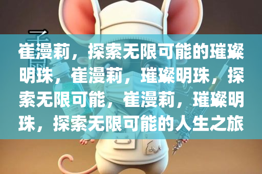 崔漫莉，探索无限可能的璀璨明珠，崔漫莉，璀璨明珠，探索无限可能，崔漫莉，璀璨明珠，探索无限可能的人生之旅