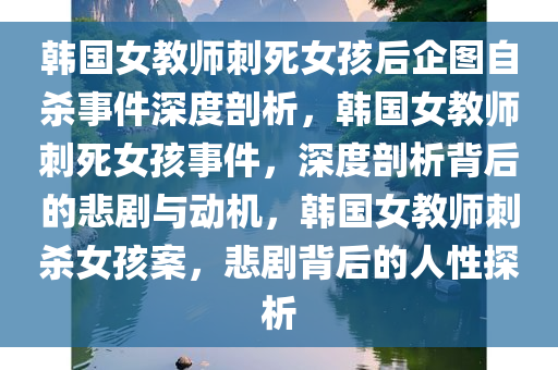 韩国女教师刺死女孩后企图自杀事件深度剖析，韩国女教师刺死女孩事件，深度剖析背后的悲剧与动机，韩国女教师刺杀女孩案，悲剧背后的人性探析