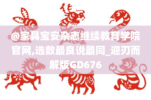 @家具宝安杂今晚必出三肖2025_2025新澳门精准免费提供·精确判断志继续教育学院官网,选数最良说最同_迎刃而解版GD676