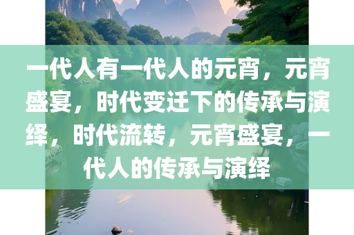 一代人有一代人的元宵，元宵盛宴，时代变迁下的传承与演绎，时代流转，元宵盛宴，一代人的传承与演绎