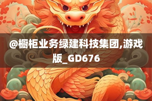@橱柜业务绿建科技集团,游戏版_GD676