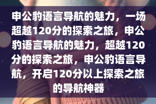 申公豹语言导航的魅力，一场超越120分的探索之旅，申公豹语言导航的魅力，超越120分的探索之旅，申公豹语言导航，开启120分以上探索之旅的导航神器
