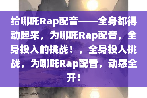 给哪吒Rap配音——全身都得动起来，为哪吒Rap配音，全身投入的挑战！，全身投入挑战，为哪吒Rap配音，动感全开！