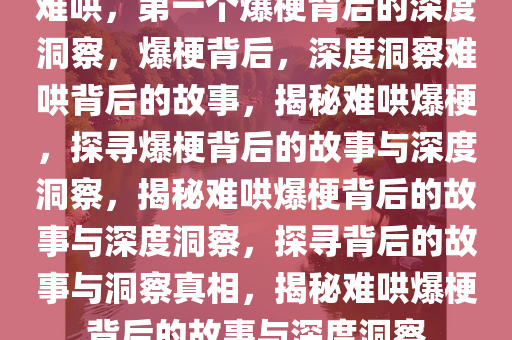 难哄，第一个爆梗背后的深度洞察，爆梗背后，深度洞察难哄背后的故事，揭秘难哄爆梗，探寻爆梗背后的故事与深度洞察，揭秘难哄爆梗背后的故事与深度洞察，探寻背后的故事与洞察真相，揭秘难哄爆梗背后的故事与深度洞察