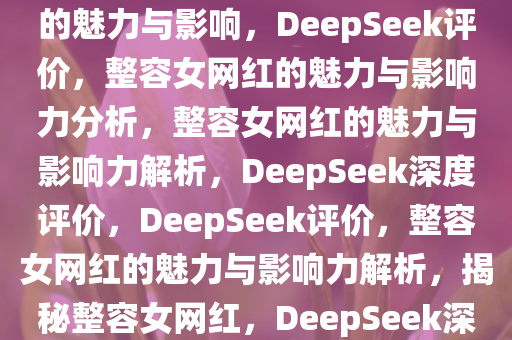 DeepSeek评价，整容女网红的魅力与影响，DeepSeek评价，整容女网红的魅力与影响力分析，整容女网红的魅力与影响力解析，DeepSeek深度评价，DeepSeek评价，整容女网红的魅力与影响力解析，揭秘整容女网红，DeepSeek深度评价与魅力影响力解析今晚必出三肖2025_2025新澳门精准免费提供·精确判断