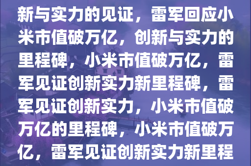 雷军回应小米市值破万亿，创新与实力的见证，雷军回应小米市值破万亿，创新与实力的里程碑，小米市值破万亿，雷军见证创新实力新里程碑，雷军见证创新实力，小米市值破万亿的里程碑，小米市值破万亿，雷军见证创新实力新里程碑