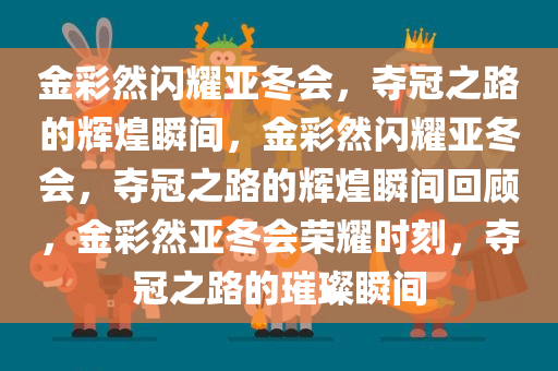 金彩然闪耀亚冬会，夺冠之路的辉煌瞬间，金彩然闪耀亚冬会，夺冠之路的辉煌瞬间回顾，金彩然亚冬会荣耀时刻，夺冠之路的璀璨瞬间