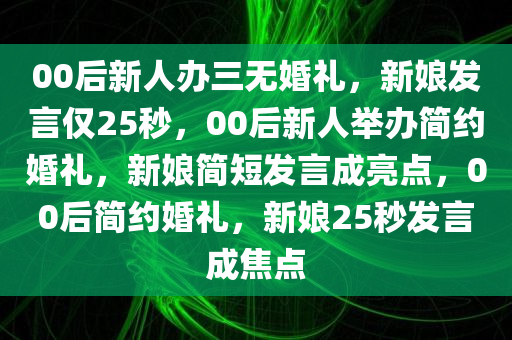 00后新人办三无婚礼，新娘发言仅25秒，00后新人举办简约婚礼，新娘简短发言成亮点，00后简约婚礼，新娘25秒发言成焦点