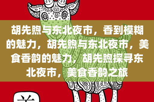 胡先煦与东北夜市，香到模糊的魅力，胡先煦与东北夜市，美食香韵的魅力，胡先煦探寻东北夜市，美食香韵之旅