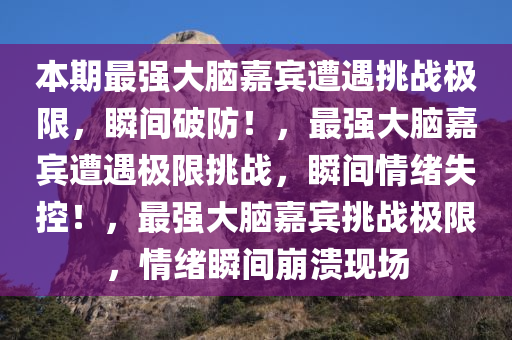本期最强大脑嘉宾遭遇挑战极限，瞬间破防！，最强大脑嘉宾遭遇极限挑战，瞬间情绪失控！，最强大脑嘉宾挑战极限，情绪瞬间崩溃现场