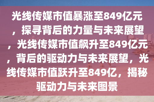 光线传媒市值暴涨至849亿元，探寻背后的力量与未来展望，光线传媒市值飙升至849亿元，背后的驱动力与未来展望，光线传媒市值跃升至849亿，揭秘驱动力与未来图景