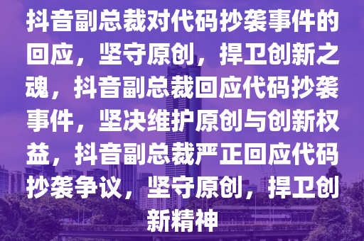 抖音副总裁对代码抄袭事件的回应，坚守原创，捍卫创新之魂，抖音副总裁回应代码抄袭事件，坚决维护原创与创新权益，抖音副总裁严正回应代码抄袭争议，坚守原创，捍卫创新精神