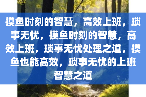 摸鱼时刻的智慧，高效上班，琐事无忧，摸鱼时刻的智慧，高效上班，琐事无忧处理之道，摸鱼也能高效，琐事无忧的上班智慧之道