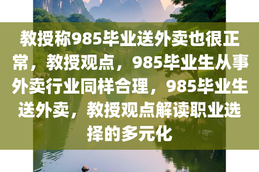 教授称985毕业送外卖也很正常，教授观点，985毕业生从事外卖行业同样合理，985毕业生送外卖，教授观点解读职业选择的多元化