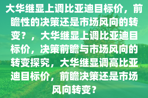 大华继显上调比亚迪目标价，前瞻性的决策还是市场风向的转变？，大华继显上调比亚迪目标价，决策前瞻与市场风向的转变探究，大华继显调高比亚迪目标价，前瞻决策还是市场风向转变？