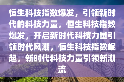 恒生科技指数爆发，引领新时代的科技力量，恒生科技指数爆发，开启新时代科技力量引领时代风潮，恒生科技指数崛起，新时代科技力量引领新潮流