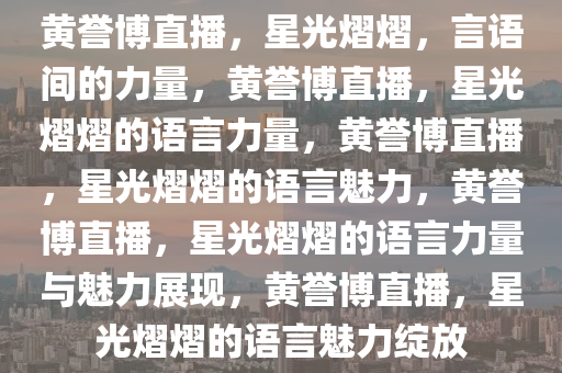黄誉博直播，星光熠熠，言语间的力量，黄誉博直播，星光熠熠的语言力量，黄誉博直播，星光熠熠的语言魅力，黄誉博直播，星光熠熠的语言力量与魅力展现，黄誉博直播，星光熠熠的语言魅力绽放