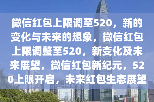 微信红包上限调至520，新的变化与未来的想象，微信红包上限调整至520，新变化及未来展望，微信红包新纪元，520上限开启，未来红包生态展望